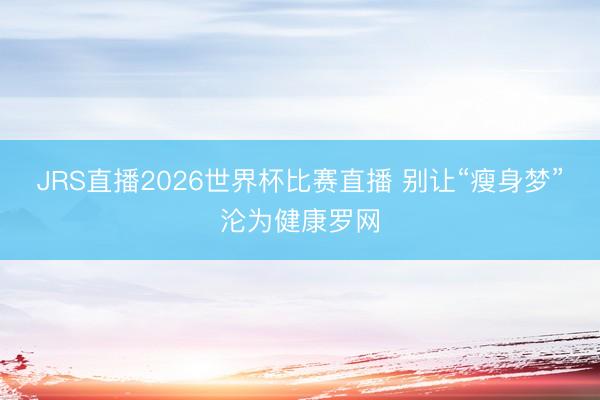 JRS直播2026世界杯比赛直播 别让“瘦身梦”沦为健康罗网