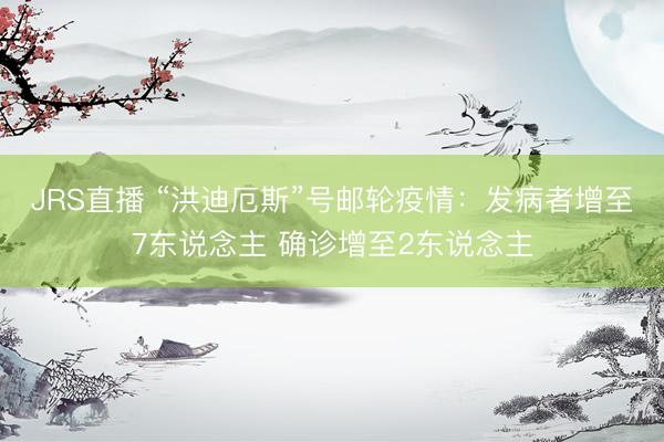 JRS直播 “洪迪厄斯”号邮轮疫情：发病者增至7东说念主 确诊增至2东说念主