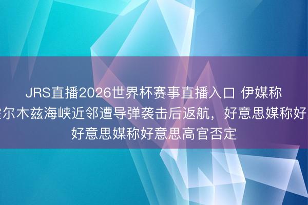 JRS直播2026世界杯赛事直播入口 伊媒称好意思舰在霍尔木兹海峡近邻遭导弹袭击后返航，好意思媒称好意思高官否定