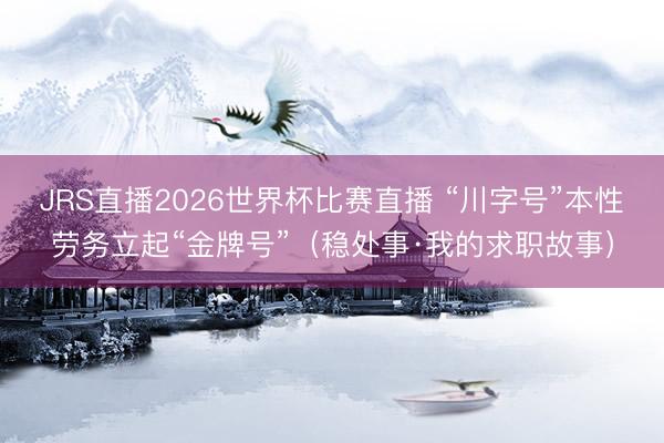 JRS直播2026世界杯比赛直播 “川字号”本性劳务立起“金牌号”（稳处事·我的求职故事）