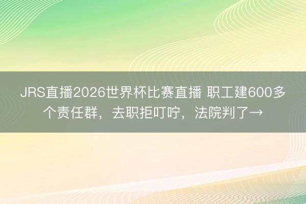 JRS直播2026世界杯比赛直播 职工建600多个责任群，去职拒叮咛，法院判了→