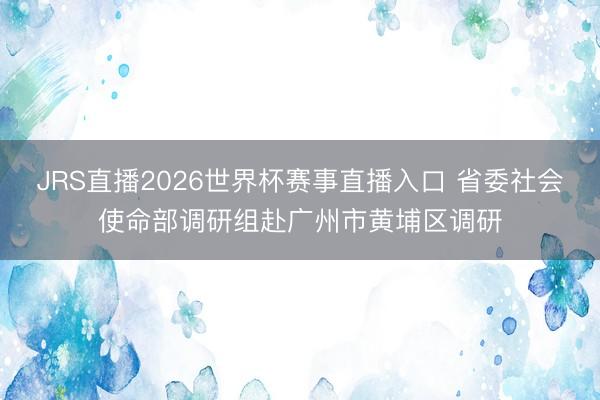 JRS直播2026世界杯赛事直播入口 省委社会使命部调研组赴广州市黄埔区调研