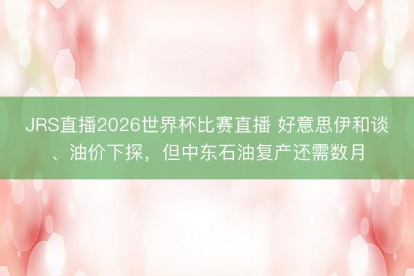 JRS直播2026世界杯比赛直播 好意思伊和谈、油价下探,但中东石油复产还需数月