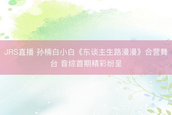JRS直播 孙楠白小白《东谈主生路漫漫》合营舞台 音综首期精彩纷呈