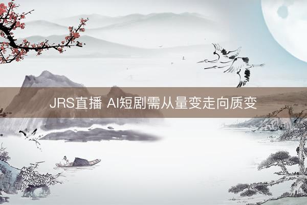 JRS直播 AI短剧需从量变走向质变